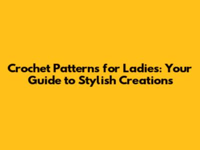 Crochet Patterns for Ladies: Your Guide to Stylish Creations
