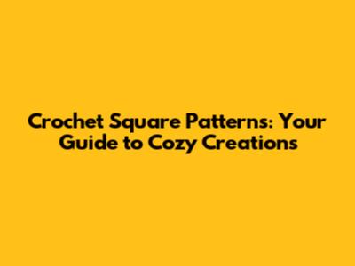Crochet Square Patterns: Your Guide to Cozy Creations