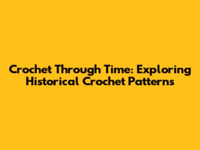 Crochet Through Time: Exploring Historical Crochet Patterns