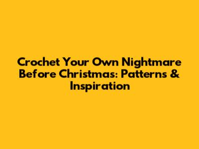 Crochet Your Own Nightmare Before Christmas: Patterns & Inspiration