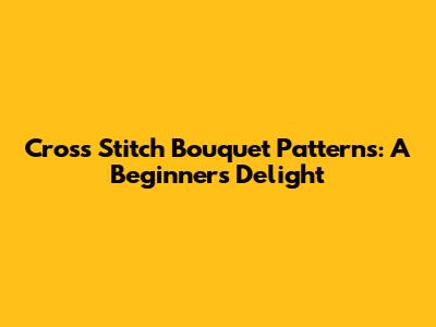 Cross Stitch Bouquet Patterns: A Beginner's Delight