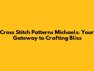 Cross Stitch Patterns Michaels: Your Gateway to Crafting Bliss