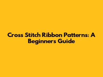 Cross Stitch Ribbon Patterns: A Beginner's Guide