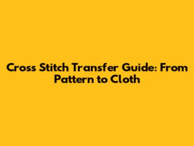 Cross Stitch Transfer Guide: From Pattern to Cloth