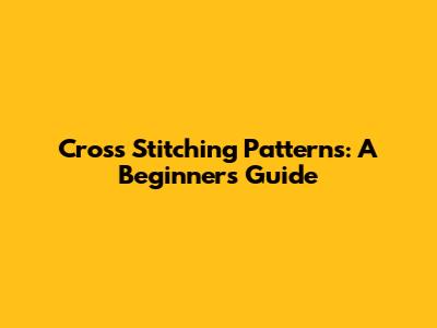 Cross Stitching Patterns: A Beginner's Guide
