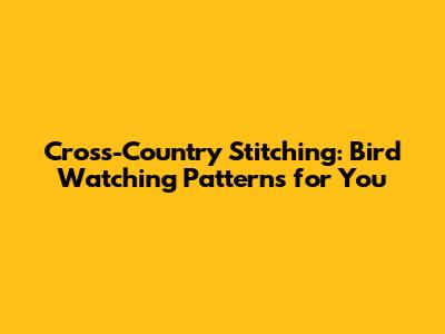 Cross-Country Stitching: Bird Watching Patterns for You