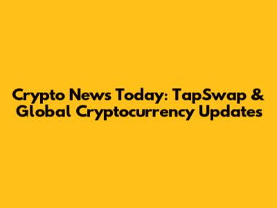 Crypto News Today: TapSwap & Global Cryptocurrency Updates