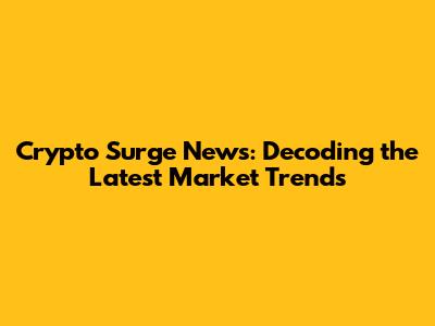 Crypto Surge News: Decoding the Latest Market Trends
