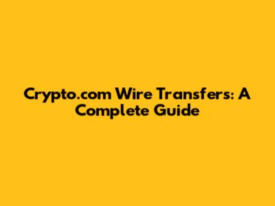 Crypto.com Wire Transfers: A Complete Guide