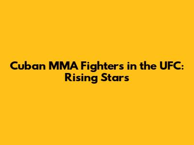 Cuban MMA Fighters in the UFC: Rising Stars
