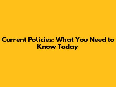 Current Policies: What You Need to Know Today