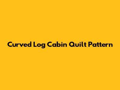 Curved Log Cabin Quilt Pattern