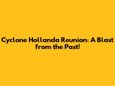 Cyclone Hollanda Reunion: A Blast from the Past!