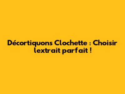 Décortiquons 'Clochette' : Choisir l'extrait parfait !