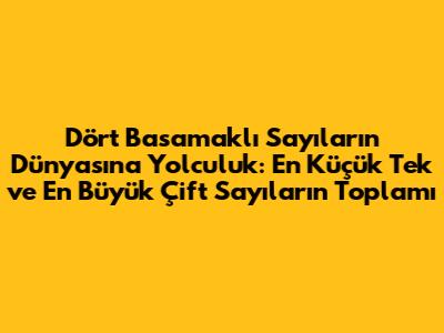 Dört Basamaklı Sayıların Dünyasına Yolculuk: En Küçük Tek ve En Büyük Çift Sayıların Toplamı