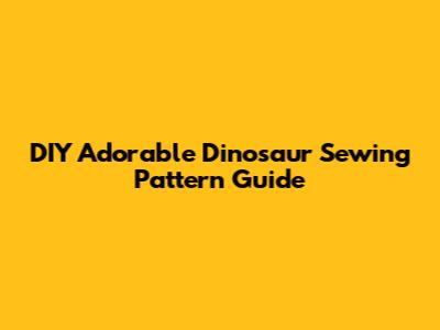 DIY Adorable Dinosaur Sewing Pattern Guide