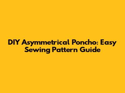 DIY Asymmetrical Poncho: Easy Sewing Pattern Guide