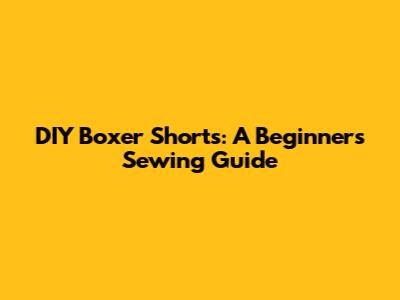 DIY Boxer Shorts: A Beginner's Sewing Guide