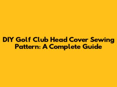 DIY Golf Club Head Cover Sewing Pattern: A Complete Guide