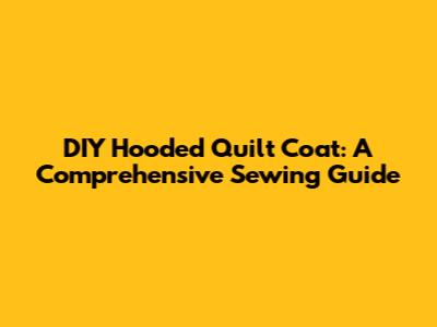 DIY Hooded Quilt Coat: A Comprehensive Sewing Guide