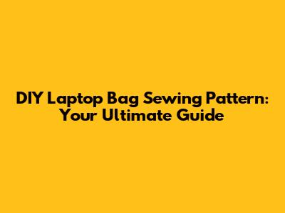 DIY Laptop Bag Sewing Pattern: Your Ultimate Guide