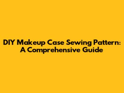 DIY Makeup Case Sewing Pattern: A Comprehensive Guide