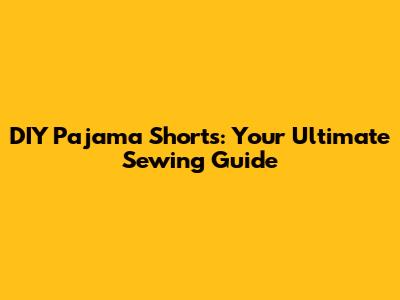 DIY Pajama Shorts: Your Ultimate Sewing Guide