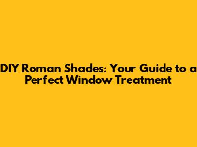 DIY Roman Shades: Your Guide to a Perfect Window Treatment