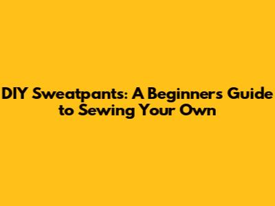 DIY Sweatpants: A Beginner's Guide to Sewing Your Own