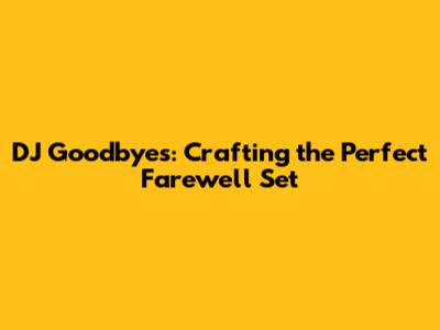 DJ Goodbyes: Crafting the Perfect Farewell Set