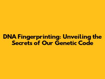 DNA Fingerprinting: Unveiling the Secrets of Our Genetic Code