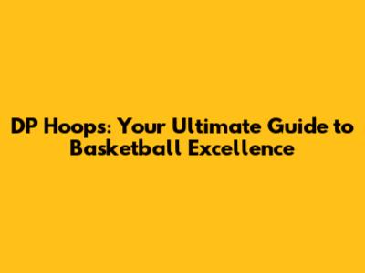 DP Hoops: Your Ultimate Guide to Basketball Excellence