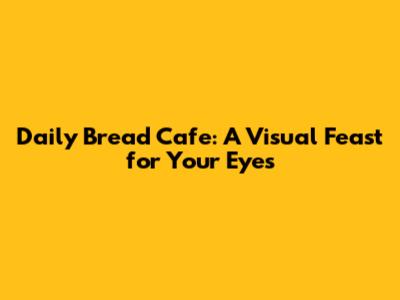 Daily Bread Cafe: A Visual Feast for Your Eyes