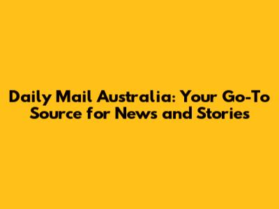 Daily Mail Australia: Your Go-To Source for News and Stories