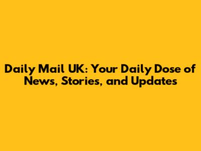 Daily Mail UK: Your Daily Dose of News, Stories, and Updates