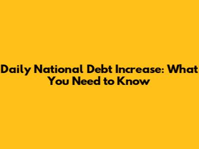Daily National Debt Increase: What You Need to Know