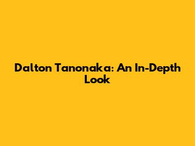 Dalton Tanonaka: An In-Depth Look
