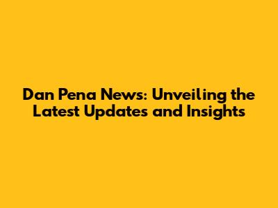 Dan Pena News: Unveiling the Latest Updates and Insights