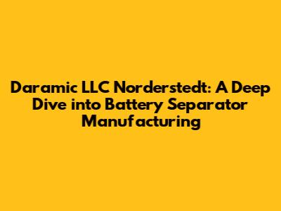 Daramic LLC Norderstedt: A Deep Dive into Battery Separator Manufacturing