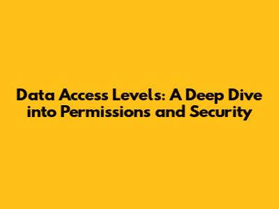 Data Access Levels: A Deep Dive into Permissions and Security