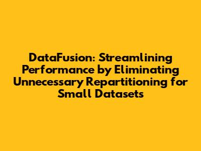 DataFusion: Streamlining Performance by Eliminating Unnecessary Repartitioning for Small Datasets