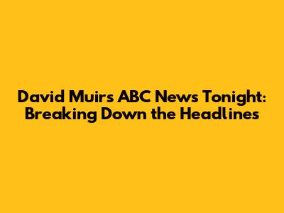 David Muir's ABC News Tonight: Breaking Down the Headlines