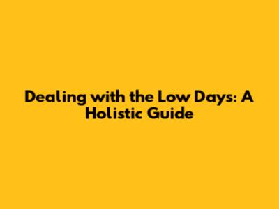 Dealing with the Low Days: A Holistic Guide