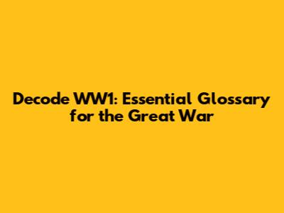 Decode WW1: Essential Glossary for the Great War