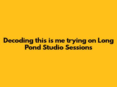 Decoding "this is me trying" on Long Pond Studio Sessions