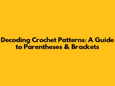 Decoding Crochet Patterns: A Guide to Parentheses & Brackets