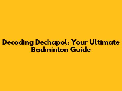 Decoding Dechapol: Your Ultimate Badminton Guide