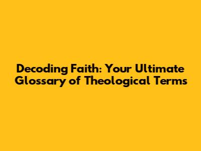 Decoding Faith: Your Ultimate Glossary of Theological Terms