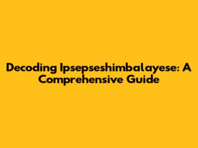 Decoding Ipsepseshimbalayese: A Comprehensive Guide