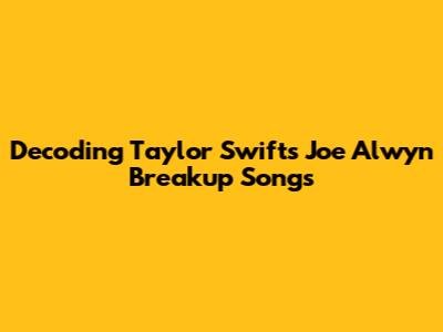 Decoding Taylor Swift's Joe Alwyn Breakup Songs